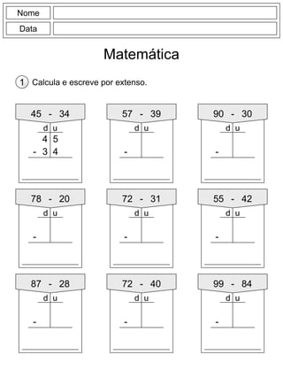 Nome
Data
Matemática
Calcula e escreve por extenso.1
45 - 34
4 5
-
57 - 39
-
90 - 30
-
78 - 20
-
72 - 31
-
55 - 42
-
87 - 28
-
72 - 40
-
99 - 84
-
3 4
d ud u d u
d ud ud u
d u d u d u
 