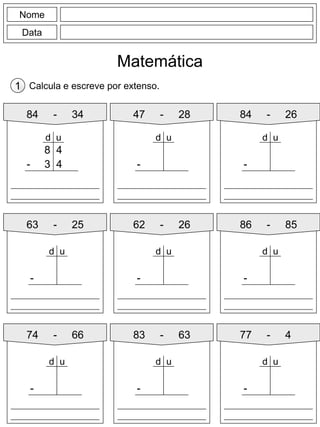Nome
Data
Matemática
Calcula e escreve por extenso.1
84 - 34
8 4
- 3 4
d u
47 - 28 84 - 26
63 - 25 62 - 26
74 - 66 83 - 63
86 - 85
77 - 4
-
d u
-
d u
-
d u
-
d u
-
d u
-
d u
-
d u
-
d u
 