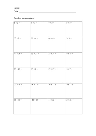 Nome: __________________________________________________________
Data: ___________________________________________________________
Resolver as operações:
5 + 2 = 6 + 3 = 7 + 2 = 45 + 3 =
57 + 2 = 22 + 4 = 44 + 4 = 2 + 3 =
47 + 26 = 55 + 37 = 32 + 28 = 57 + 25 =
59 + 25 = 57 + 8 = 39 + 37 = 15 + 7 =
35 + 28 = 16 + 2 = 30 + 12 = 19 + 17 =
16 + 13 = 20 + 19 = 44 + 26 = 33 + 26 =
 