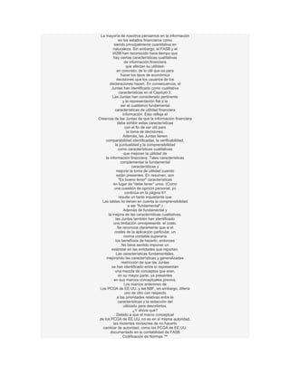 La mayoría de nosotros pensamos en la información
               en los estados financieros como
            siendo principalmente cuantitativa en
          naturaleza. Sin embargo, el FASB y el
          IASB han reconocido hace tiempo que
          hay ciertas características cualitativas
                    de información financiera
                      que afectan su utilidad-
              en concreto, de lo útil que es para
                 hacer los tipos de económica
              decisiones que los usuarios de los
        declaraciones hacen. En consecuencia, el
         Juntas han identificado como cualitativa
                características en el Capítulo 3.
          Las Juntas han considerado pertinente
                   y la representación fiel a la
                 ser el cualitativo fundamental
             características de utilidad financiera
                   información. Esto refleja el
Creencia de las Juntas de que la información financiera
               debe exhibir estas características
                     con el fin de ser útil para
                      la toma de decisiones.
                   Además, las Juntas tienen
     comparabilidad identificadas, la verificabilidad,
             la puntualidad y la comprensibilidad
               como características cualitativas
                    que mejoran la utilidad de
     la información financiera. Tales características
                 complementar la fundamental
                          características y
              mejorar la toma de utilidad cuando
              están presentes. En resumen, son
                "Es bueno tener" características
          en lugar de "debe tener" unos. (Como
            una cuestión de opinión personal, yo
                     continúa en la página 61
                resulta un tanto inquietante que
   Las tablas no tienen en cuenta la comprensibilidad
                       a ser "fundamental".)
                   Además de fundamental y
       la mejora de las características cualitativas,
             las Juntas también han identificado
           una limitación omnipresente: el costo.
               Se reconoce claramente que si el
            costes de la aplicación particular, un
                    norma contable superaría
             los beneficios de hacerlo, entonces
                  No tiene sentido imponer un
         estándar en las entidades que reportan.
              Las características fundamentales,
      mejorando las características y generalizadas
                  restricción de que las Juntas
         se han identificado entre sí representan
             una mezcla de conceptos que eran,
               en su mayor parte, ya presentes
            en sus marcos conceptuales previos.
                    Los marcos anteriores de
 Los PCGA de EE.UU. y las NIIF, sin embargo, difería
                    uno de otro con respecto
              a las prioridades relativas entre la
               características y la redacción del
                    utilizado para describirlos.
                           ¿Y ahora qué?
              Debido a que el marco conceptual
 de los PCGA de EE.UU. no es en sí misma autoridad,
           las recientes revisiones de no hacerlo
   cambiar de autoridad, como los PCGA de EE.UU.
        documentado en la contabilidad de FASB
                   Codificación de Normas ™
 