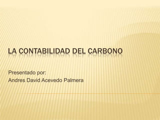LA CONTABILIDAD DEL CARBONO

Presentado por:
Andres David Acevedo Palmera
 