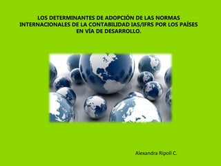 LOS DETERMINANTES DE ADOPCIÓN DE LAS NORMAS
INTERNACIONALES DE LA CONTABILIDAD IAS/IFRS POR LOS PAÍSES
EN VÍA DE DESARROLLO.
Alexandra Ripoll C.
 