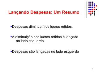 Lançando Despesas: Um Resumo


 Despesas diminuem os lucros retidos.

 A diminuição nos lucros retidos é lançada
   no lado esquerdo

 Despesas são lançadas no lado esquerdo



                                             13
 