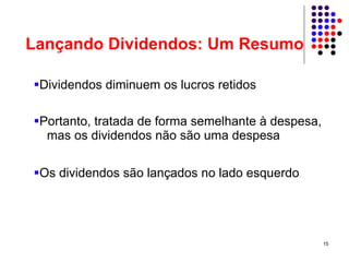 Lançando Dividendos: Um Resumo

 Dividendos diminuem os lucros retidos

 Portanto, tratada de forma semelhante à despesa,
  mas os dividendos não são uma despesa

 Os dividendos são lançados no lado esquerdo




                                                    15
 
