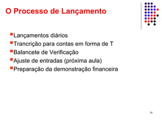 O Processo de Lançamento


 Lançamentos diários
 Trancrição para contas em forma de T
 Balancete de Verificação
 Ajuste de entradas (próxima aula)
 Preparação da demonstração financeira




                                         20
 