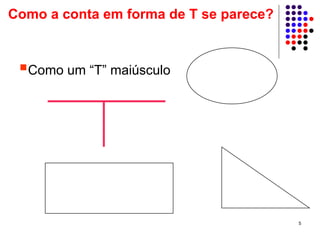 Como a conta em forma de T se parece?



  Como um “T” maiúsculo




                                        5
 