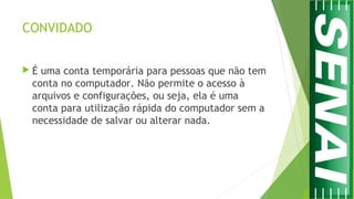 CONVIDADO
 É uma conta temporária para pessoas que não tem
conta no computador. Não permite o acesso à
arquivos e configurações, ou seja, ela é uma
conta para utilização rápida do computador sem a
necessidade de salvar ou alterar nada.
 