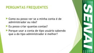 PERGUNTAS FREQUENTES
 Como eu posso ver se a minha conta é de
administrador ou não?
 Eu posso criar quantas contas?
 Porque usar a conta de tipo usuário sabendo
que a do tipo administrador é melhor?
 