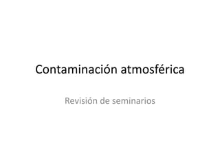 Contaminación atmosférica
Revisión de seminarios
 