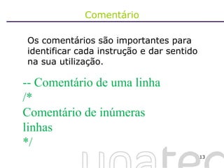 Comentário Os comentários são importantes para identificar cada instrução e dar sentido na sua utilização. -- Comentário de uma linha /* Comentário de inúmeras linhas */ 