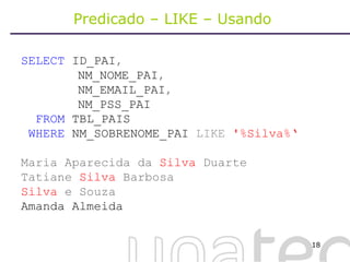 Predicado – LIKE – Usando  SELECT  ID_PAI ,     NM_NOME_PAI ,   NM_EMAIL_PAI ,   NM_PSS_PAI FROM  TBL_PAIS WHERE  NM_SOBRENOME_PAI  LIKE   '%Silva%‘ Maria Aparecida da  Silva  Duarte Tatiane  Silva  Barbosa Silva  e Souza   Amanda Almeida 