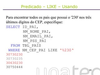 Predicado – LIKE – Usando  Para encontrar todos os pais que possui o '230' nos três últimos dígitos do CEP, especifique: SELECT  ID_PAI,    NM_NOME_PAI,   NM_EMAIL_PAI,   NM_PSS_PAI FROM  TBL_PAIS WHERE  NM_CEP_PAI LIKE  '%230‘ 30730230 30730235 30630230   30750444 
