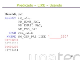 Predicado – LIKE – Usando  Ou ainda, use: SELECT  ID_PAI,    NM_NOME_PAI,   NM_EMAIL_PAI,   NM_PSS_PAI FROM  TBL_PAIS WHERE  NM_CEP_PAI LIKE  ‘______230‘ 30730230 30730235 30630230   30750444 