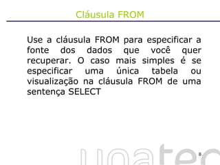 Cláusula FROM Use a cláusula FROM para especificar a fonte dos dados que você quer recuperar. O caso mais simples é se especificar uma única tabela ou visualização na cláusula FROM de uma sentença SELECT 