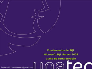 Fundamentos de SQL Microsoft SQL Server 2005 Curso de curta duração Emiliano Eloi <emilianoeloi@gmail.com> 