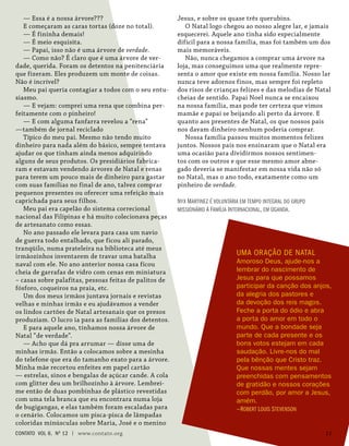 — Essa é a nossa árvore???
E começaram as caras tortas (doze no total).
— É fininha demais!
— É meio esquisita.
— Papai, isso não é uma árvore de verdade.
— Como não? É claro que é uma árvore de ver-
dade, querida. Foram os detentos na penitenciária
que fizeram. Eles produzem um monte de coisas.
Não é incrível?
Meu pai queria contagiar a todos com o seu entu-
siasmo.
— E vejam: comprei uma rena que combina per-
feitamente com o pinheiro!
— E com alguma fanfarra revelou a “rena”
—também de jornal reciclado
Típico do meu pai. Mesmo não tendo muito
dinheiro para nada além do básico, sempre tentava
ajudar os que tinham ainda menos adquirindo
alguns de seus produtos. Os presidiários fabrica-
ram e estavam vendendo árvores de Natal e renas
para terem um pouco mais de dinheiro para gastar
com suas famílias no final de ano, talvez comprar
pequenos presentes ou oferecer uma refeição mais
caprichada para seus filhos.
Meu pai era capelão do sistema correcional
nacional das Filipinas e há muito colecionava peças
de artesanato como essas.
No ano passado ele levara para casa um navio
de guerra todo entalhado, que ficou ali parado,
tranqüilo, numa prateleira na biblioteca até meus
irmãozinhos inventarem de travar uma batalha
naval com ele. No ano anterior nossa casa ficou
cheia de garrafas de vidro com cenas em miniatura
– casas sobre palafitas, pessoas feitas de palitos de
fósforo, coqueiros na praia, etc.
Um dos meus irmãos juntava jornais e revistas
velhas e minhas irmãs e eu ajudávamos a vender
os lindos cartões de Natal artesanais que os presos
produziam. O lucro ia para as famílias dos detentos.
E para aquele ano, tínhamos nossa árvore de
Natal “de verdade”.
— Acho que dá pra arrumar — disse uma de
minhas irmãs. Então a colocamos sobre a mesinha
do telefone que era do tamanho exato para a árvore.
Minha mãe recortou enfeites em papel cartão
— estrelas, sinos e bengalas de açúcar cande. A cola
com glitter deu um brilhozinho à árvore. Lembrei-
me então de duas pombinhas de plástico revestidas
com uma tela branca que eu encontrara numa loja
de bugigangas, e elas também foram escaladas para
o cenário. Colocamos um pisca-pisca de lâmpadas
coloridas minúsculas sobre Maria, José e o menino
UMA ORAÇÃO DE NATAL
Amoroso Deus, ajude-nos a
lembrar do nascimento de
Jesus para que possamos
participar da canção dos anjos,
da alegria dos pastores e
da devoção dos reis magos.
Feche a porta do ódio e abra
a porta do amor em todo o
mundo. Que a bondade seja
parte de cada presente e os
bons votos estejam em cada
saudação. Livre-nos do mal
pela bênção que Cristo traz.
Que nossas mentes sejam
preenchidas com pensamentos
de gratidão e nossos corações
com perdão, por amor a Jesus,
amém.
—Robert Louis Stevenson
Jesus, e sobre os quase três querubins.
O Natal logo chegou ao nosso alegre lar, e jamais
esquecerei. Aquele ano tinha sido especialmente
difícil para a nossa família, mas foi também um dos
mais memoráveis.
Não, nunca chegamos a comprar uma árvore na
loja, mas conseguimos uma que realmente repre-
senta o amor que existe em nossa família. Nosso lar
nunca teve adornos finos, mas sempre foi repleto
dos risos de crianças felizes e das melodias de Natal
cheias de sentido. Papai Noel nunca se encaixou
na nossa família, mas pode ter certeza que vimos
mamãe e papai se beijando ali perto da árvore. E
quanto aos presentes de Natal, os que nossos pais
nos davam dinheiro nenhum poderia comprar.
Nossa família passou muitos momentos felizes
juntos. Nossos pais nos ensinaram que o Natal era
uma ocasião para dividirmos nossos sentimen-
tos com os outros e que esse mesmo amor abne-
gado deveria se manifestar em nossa vida não só
no Natal, mas o ano todo, exatamente como um
pinheiro de verdade.
Nyx Martinez é voluntária em tempo integral do grupo
missionário A Família Internacional, em Uganda.
contato Vol 6, No
12 | www.contato.org 11
 
