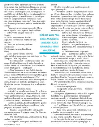 justiﬁcava: “Acho a maneira de vocês cristãos
irem para o Céu fácil demais. Não posso aceitar.
Se entrasse no Céu como você está falando, eu
me sentiria um indigente, um mendigo que foi
acolhido por piedade. Talvez eu seja orgulhoso,
mas quero fazer por onde merecer meu lugar
no Céu. É algo que quero conquistar e vou
me empenhar para conseguir”. Nada que o cris-
tão dissesse parecia surtir efeito na decisão do
amigo.
Passaram-se os anos e uma noite Morse
ouviu alguém bater à porta. Era Rambhau.
— Entre, velho amigo! - saudou-o
Morse.
— Venha à minha casa. Tenho
algo para lhe mostrar. Por favor, não
recuse.
— Claro que irei — respondeu o
americano.
Próximo da cabana, Rambhau
disse:
— Daqui a uma semana começa-
rei a trabalhar para conseguir meu lugar no Céu.
Vou para Delhi de joelhos.
— Isso é loucura! — exclamou Morse. São
quase 1.500 quilômetros. Seus joelhos vão se
acabar e você vai arrumar uma bruta infecção
antes de chegar lá — se chegar!”
— Não. Tenho que ir para Delhi - insistiu
Rambhau resoluto. Os imortais hão de me recom-
pensar por isso! O sofrimento será agradável, pois
com ele pagarei minha admissão ao Céu!
— Rambhau, meu caro, não é assim que fun-
ciona. Não posso permitir que faça isso. Jesus
já sofreu e morreu para pagar pelo seu lugar no
Céu” ·
Inﬂexível, o indiano, falou:
— Você é meu melhor amigo na Terra. Esteve
ao meu lado na doença e na necessidade. Houve
vezes que foi meu único amigo. Mas nem você
pode me dissuadir do meu propósito de comprar
a beatitude eterna. Tenho que ir para Delhi!
Dentro da cabana, Rambhau foi até o quarto
dos fundos de onde voltou trazendo um cofre
pequeno, robusto e pesado.
— Há anos tenho este cofre. Nele guardo
apenas uma coisa. É isto que quero lhe dizer: eu
tinha um ﬁlho...
— Um ﬁlho?! Rambhau, você nunca me disse
nada a esse respeito!
— Não podia, mas agora tenho que lhe
contar.
O velho pescador, com os olhos rasos de
água, prosseguiu:
— Meu ﬁlho também mergulhava em busca
de pérolas. Era o melhor em toda a costa indiana.
Era o mais rápido, tinha visão aguçada, o braço
mais forte e possuía fôlego maior do que qual-
quer outro homem. Quanta alegria me trazia!
Como você sabe, a maioria das pérolas tem
algum defeito ou mancha que somente um espe-
cialista pode detectar, mas o meu rapaz sonhava
em encontrar a pérola perfeita. Uma noite a
achou, mas para a pescar permane-
ceu tempo demais no fundo e, por
isso, morreu pouco depois. A pérola
custou-lhe a vida.
O mergulhador inclinou em
silêncio a cabeça esbranquiçada
pelo tempo. Um tremor lhe tomou o
corpo.
— Todos esses anos — prosse-
guiu — guardei esta pérola. Como
estou de partida e posso não voltar, estou dando
a você, meu melhor amigo, a minha pérola.
Rambhau abriu o segredo do cofre e dele
tirou um embrulho feito com muito esmero.
Dentre o chumaço de algodão que a envolvia,
o pescador tomou com cuidado uma pérola
enorme e a colocou na mão de Morse.
Seu tamanho era assombroso, quase irreal e
brilhava com um lustro jamais encontrado em
pérolas cultivadas! Com certeza obteria uma ava-
liação fabulosa em qualquer mercado.
Por um momento, Morse ﬁtou mudo a gema.
Depois exclamou:
— Rambhau! Que pérola!
— Essa pérola, amigo, é perfeita — replicou
grave o indiano.
De repente, algo ocorreu a Morse. Era a opor-
tunidade pela qual havia orado para ajudar o
amigo a entender o valor do sacrifício de Jesus.
— Rambhau, é uma pérola maravilhosa! Eu
quero comprá-la. Pago dez mil dólares por ela.
— O quê? O que está dizendo? — perguntou
o indiano perplexo.
— Tudo bem, quinze mil. Se for mais, vou
trabalhar para conseguir o resto.
Rambhau deu um passo atrás em descrença
do que estava ouvindo e disparou:
— Esta pérola não tem preço. Ninguém no
mundo tem dinheiro suﬁciente para pagar o
NÃO É ALGO QUE EU POSSA
VENDER, MAS POSSO DAR.
SIMPLESMENTE ACEITE-A
COMO UM SINAL DO MEU
AMOR POR VOCÊ.
contato Março 2002 5
 