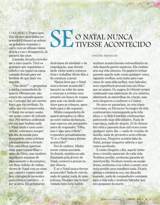 Finalmente! Pratos lava-
dos, secos e guardados no
armário! Coloquei as sobras
na geladeira enquanto o
carro com as últimas visitas
descia a rua e desaparecia. Já
passava das onze.
Cansada, fui pelo corredor
até o meu quarto. Tirei os
grampos que seguravam o
cabelo e me joguei na cama,
cansada demais para me
lembrar do que fazer em
seguida.
“Dia cheio?” — perguntou
a minha companheira de
quarto. Obviamente, não
estava tão cansada quanto
eu. Consegui dar um sorriso
fraco que ela retribuiu. Eu
sabia que ela compreendia.
O Natal era sempre assim
em nosso centro de voluntá-
rios. Por sermos ocidentais
em um país budista onde
o Natal ainda é uma curio-
sidade, estávamos sempre
em alta demanda para
demonstrar como celebrar
adequadamente o feriado.
Era uma ótima oportuni-
dade para compartilhar o
amor de Deus, mas também
significava semanas de
planejamento e decorações,
um fluxo infinito de visitas,
shows de Natal com as crian-
ças, cantos e contos natali-
nos, entregas de presentes
para crianças carentes… e
por aí afora. Eu geralmente
desfrutava da atividade e da
empolgação, mas dormir
tarde várias noites consecu-
tivas e trabalhar direto dias a
fio começou a pesar.
“Quem dera que o Natal
nunca tivesse acontecido”,
lamuriei ao rolar da cama
e começar a revistar meu
armário em busca de roupas
para usar em ainda outro
show para as crianças, agen-
dado para o dia seguinte.
Minha companheira de
quarto arregalou os olhos
ao ouvir minha declaração,
mas esperou um pouquinho
antes de responder. “Olha,
isso é algo para refletir”,
respondeu pensativamente.
“E se o Natal nunca tivesse
acontecido?”
Dei de ombros. Minha
mente estava anuviada.
Só depois, sozinha na sala
iluminada pela árvore de
Natal, comecei a pensar no
que dissera.
E se o Natal nunca tivesse
acontecido? Nada de estrela,
nada de pastor, nada de man-
jedoura. Os anjos não teriam
visitado nem teria havido
nenhum acontecimento extraordinário na
vida daquela garota nazarena. Ela continu-
aria sua vida obscura. Os pastores teriam
passado aquela noite como qualquer outra,
vigiando ovelhas, sem razão para espe-
rança de uma vida melhor, sem Salvador,
nem experiência pessoal com um Deus
que os amava. Os magos do Oriente teriam
continuado sua exploração do céu noturno,
admirando as maravilhas da criação, mas
sem chegarem a conhecer o Criador.
Os anos se passariam, as eras trans-
correriam, os Ebenezer Scrooges da vida
continuariam resmungando pela vida
afora, e os Bob Cratchits continuariam
padecendo suas dificuldades. Nada de
esperança, nada de alegria. 25 de dezem-
bro viria e passaria duas mil vezes como
qualquer outro dia — nada de reunião de
família, nada de presentes nem reflexão
silenciosa. Ninguém sentiria falta do
Natal, porque ninguém saberia o que
estava perdendo.
E então chegaria o fim, aquele miste-
rioso e temido momento de cada vida.
Nenhum perdão, nenhuma garantia de
misericórdia. Nenhum neném na manje-
doura, nenhuma cruz sobre o monte nem
teria sentido uma sepultura vazia. Ficaria
apenas a existência oca, um dia-a-dia
maçante, nada de companheiro constante
para a vida toda e nenhum Salvador que
nos poupasse da morte.
Seo Natal nunca
tivesse acontecido
Christina Andreassen
10 www.contato.org | contato Vol 9, no
12
 