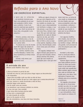 O novo ano se aproxima
— um excelente momento para
fazer uma avaliação do ano que
está acabando e definir metas
para o próximo. E este é um
exercício espiritual para ajudá-lo
a fazer isso. (Você vai precisar de
duas velas, uma grande e uma
pequena.)
Primeiro, acenda a vela maior,
a qual simboliza Jesus, a luz do
mundo. Leia estes versículos bíbli-
cos e pense neles:
“Eu [Jesus] sou a luz do mundo.
Quem Me segue não andará em
trevas, mas terá a luz da vida.”1
“Tu, ó Senhor, manténs acesa
a minha lâmpada; o Senhor meu
Deus transforma as minhas trevas
em luz.”2
Acenda a vela menor, que
representa você.
Anote tudo isso, na forma de
uma oração ou simplesmente
de uma relação, para que
possa acompanhar como elas
se concretizam, conforme o
ano avança, e ver como Deus
atende às suas orações (e
para usar na sua reflexão do
próximo Ano Novo).
Com algumas modifica-
ções simples, esse exercício
também pode ser feito com
sua família e amigos. (Além da
vela grande, você precisará de
uma vela pequena para cada
participante.)
Acendam a vela maior,
leiam os versículos bíblicos
em voz alta e discutam-nos
rapidamente.
Esperem alguns minutos
para todos poderem pensar e
anotar as coisas que aconte-
ceram no ano anterior pelas
quais estão mais agradecidos.
Dêem também alguns minutos
para cada um formular sua
oração para o Ano Novo. Uma
alternativa é fazerem essa
reflexão antes de se reunirem,
se preferirem.
Em seguida, uma pessoa
de cada vez no círculo deve
acender sua vela e ler ou expli-
car pelo que está mais grata
com relação ao ano passado
e o que está pedindo a Deus
com respeito ao vindouro. ≈
À entrada do ano
Minnie Louise Haskins (1875–1957)
E disse ao homem no portal do ano:
“Concede-me uma luz, para que possa chegar segura ao desconhecido.”
E ele respondeu:
“Segue pela escuridão e põe tua mão na mão de Deus.
Há de ser para ti melhor do que luz e mais seguro que a senda desconhecida!”
Com isso, avancei e, tendo encontrado a mão de Deus,
Caminhei alegre noite adentro.
Com Ele andei rumo aos montes
E ao amanhecer, que começou solitário no oriente.
Por isso, tem paz, meu coração!
O que nossa alma humana precisa saber
Se Deus tem a compreensão?
Em toda situação de conflito,
Tanto no Céu quanto na Terra
Nós não entendemos, mas Deus tem boas intenções.
Reflita por alguns minutos no
ano que está chegando ao fim.
Examine três áreas de sua vida:
seu trabalho ou estudos, sua
vida em casa e relacionamentos
com familiares e amigos, e sua
vida pessoal, o que inclui seu
bem-estar físico, mental e espi-
ritual. Pelo que você está mais
agradecido em cada um desses
aspectos da vida, que tenha
acontecido no ano passado?
Não se limite a uma ou duas
coisas apenas. Agradeça a Deus
por elas. Recomendação: anote
essas coisas para uma leitura
futura.
Em seguida, dedique mais
alguns minutos para pensar no
ano que está iniciando. Dentro
dessas mesmas três esferas,
quais são suas orações ou
aspirações para o ano que vem?
Reflexão para o Ano Novo
Um exercício espiritual
1
João 8:12
2
Salmo 18:28
contato Vol 9, no
12 | www.contato.org 13
contato Vol 9, No.
12 | www.contato.org 13
 