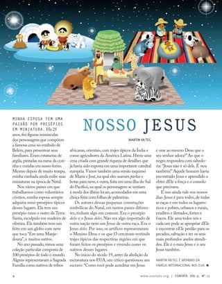 Minha esposa tem uma
paixão por presépios
em miniatura. Há 25
anos,fez figuras minúsculas
dos personagens que compõem
a famosa cena no estábulo de
Belém,para presentear seus
familiares.Eram estatuetas de
argila,pintadas na mesa da cozi-
nha e cozidas em nosso forno.
Mesmo depois de muito tempo,
minha cunhada ainda exibe suas
miniaturas na época de Natal.
Nos vários países em que
trabalhamos como voluntários
cristãos, minha esposa sempre
adquiria mini-presépios típicos
desses lugares. Ela tem um
presépio russo e outro da Terra
Santa, esculpido em madeira de
oliveira. Ela também tem um
feito em um globo com neve
que toca “Em uma Manje-
doura”, e muitos outros.
No ano passado,vimos uma
coleção particular composta de
100 presépios de todo o mundo.
Alguns representavam a Sagrada
Família como nativos de tribos
africanas,orientais,com trajes típicos da Índia e
como agricultores da América Latina.Havia uma
cena criada com grande riqueza de detalhes que
já havia sido exposta em uma importante catedral
européia.Vimos também uma versão esquimó
de Maria e José,na qual eles usavam parkas e
botas para neve,e outra,feita em uma ilha do Sul
do Pacífico,na qual os personagens se vestiam
à moda dos ilhéus locais,acomodados em uma
choça feita com folhas de palmeiras.
Os autores dessas pequenas construções
simbólicas do Natal, em tantos países diferen-
tes, tinham algo em comum. Era o presépio
deles e o Jesus deles. Não era algo importado de
outra nação nem um Jesus de outra raça. Era o
Jesus deles. Por isso, os artífices representaram
o Menino Deus e os que O cercavam vestindo
trajes típicos das respectivas regiões em que
foram feitos os presépios e vivendo como os
nativos desses lugares.
No início do século 19, antes da abolição da
escravatura nos EUA, um cético questionou um
escravo: “Como você pode acreditar em Jesus
Nosso JESUS
Martin McTeg
e orar ao mesmo Deus que o
seu senhor adora?”Ao que o
negro respondeu com sabedo-
ria: “Jesus não é só dele. É meu
também!”Aquele homem havia
encontrado Jesus e aprendido a
obter dEle a força e o consolo
que precisava.
E isso ainda vale nos nossos
dias. Jesus é para todos, de todas
as raças e em todos os lugares:
ricos e pobres, urbanos e rurais,
eruditos e iletrados, fortes e
fracos. Ele ama todos nós e
cada um pode se apropriar dEle
e encontrar nEle perdão para os
pecados, salvação e ter os seus
mais profundos anelos atendi-
dos. Ele é o meu Jesus e o seu
Jesus também.
Martin McTeg é membro da
Família Internacional nos EUA. ≈
4 www.contato.org | contato Vol 9, no
12
 
