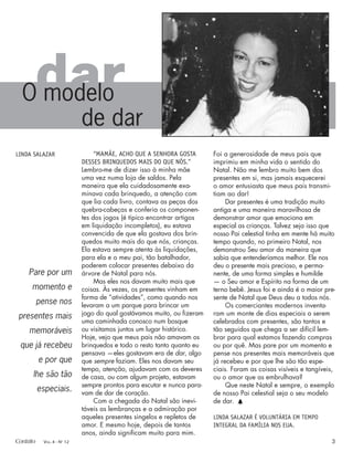 “MAMÃE, ACHO QUE A SENHORA GOSTA
DESSES BRINQUEDOS MAIS DO QUE NÓS.”
Lembro-me de dizer isso à minha mãe
uma vez numa loja de saldos. Pela
maneira que ela cuidadosamente exa-
minava cada brinquedo, a atenção com
que lia cada livro, contava as peças dos
quebra-cabeças e conferia os componen-
tes dos jogos (é típico encontrar artigos
em liquidação incompletos), eu estava
convencida de que ela gostava dos brin-
quedos muito mais do que nós, crianças.
Ela estava sempre atenta às liquidações,
para ela e o meu pai, tão batalhador,
poderem colocar presentes debaixo da
árvore de Natal para nós.
Mas eles nos davam muito mais que
coisas. Às vezes, os presentes vinham em
forma de “atividades”, como quando nos
levaram a um parque para brincar um
jogo do qual gostávamos muito, ou ﬁzeram
uma caminhada conosco num bosque
ou visitamos juntos um lugar histórico.
Hoje, vejo que meus pais não amavam os
brinquedos e todo o resto tanto quanto eu
pensava —eles gostavam era de dar, algo
que sempre faziam. Eles nos davam seu
tempo, atenção, ajudavam com os deveres
de casa, ou com algum projeto, estavam
sempre prontos para escutar e nunca para-
vam de dar de coração.
Com a chegada do Natal são inevi-
táveis as lembranças e a admiração por
aqueles presentes singelos e repletos de
amor. E mesmo hoje, depois de tantos
anos, ainda signiﬁcam muito para mim.
Foi a generosidade de meus pais que
imprimiu em minha vida o sentido do
Natal. Não me lembro muito bem dos
presentes em si, mas jamais esquecerei
o amor entusiasta que meus pais transmi-
tiam ao dar!
Dar presentes é uma tradição muito
antiga e uma maneira maravilhosa de
demonstrar amor que emociona em
especial as crianças. Talvez seja isso que
nosso Pai celestial tinha em mente há muito
tempo quando, no primeiro Natal, nos
demonstrou Seu amor da maneira que
sabia que entenderíamos melhor. Ele nos
deu o presente mais precioso, e perma-
nente, de uma forma simples e humilde
— o Seu amor e Espírito na forma de um
terno bebê. Jesus foi e ainda é o maior pre-
sente de Natal que Deus deu a todos nós.
Os comerciantes modernos inventa-
ram um monte de dias especiais a serem
celebrados com presentes, são tantos e
tão seguidos que chega a ser difícil lem-
brar para qual estamos fazendo compras
ou por quê. Mas pare por um momento e
pense nos presentes mais memoráveis que
já recebeu e por que lhe são tão espe-
ciais. Foram as coisas visíveis e tangíveis,
ou o amor que as embrulhava?
Que neste Natal e sempre, o exemplo
de nosso Pai celestial seja o seu modelo
de dar. h
LINDA SALAZAR É VOLUNTÁRIA EM TEMPO
INTEGRAL DA FAMÍLIA NOS EUA.
LINDA SALAZAR
dar
O modelo
de dar
Pare por um
momento e
pense nos
presentes mais
memoráveis
que já recebeu
e por que
lhe são tão
especiais.
Contato VOL. 4 - NO
12 3
 