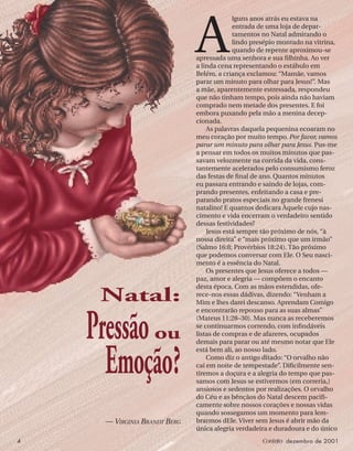 4 Contato dezembro de 2001
A
lguns anos atrás eu estava na
entrada de uma loja de depar-
tamentos no Natal admirando o
lindo presépio montado na vitrina,
quando de repente aproximou-se
apressada uma senhora e sua ﬁlhinha. Ao ver
a linda cena representando o estábulo em
Belém, a criança exclamou: “Mamãe, vamos
parar um minuto para olhar para Jesus!”. Mas
a mãe, aparentemente estressada, respondeu
que não tinham tempo, pois ainda não haviam
comprado nem metade dos presentes. E foi
embora puxando pela mão a menina decep-
cionada.
As palavras daquela pequenina ecoaram no
meu coração por muito tempo. Por favor, vamos
parar um minuto para olhar para Jesus. Pus-me
a pensar em todos os muitos minutos que pas-
savam velozmente na corrida da vida, cons-
tantemente acelerados pelo consumismo feroz
das festas de ﬁnal de ano. Quantos minutos
eu passara entrando e saindo de lojas, com-
prando presentes, enfeitando a casa e pre-
parando pratos especiais no grande frenesi
natalino! E quantos dedicara Àquele cujo nas-
cimento e vida encerram o verdadeiro sentido
dessas festividades?
Jesus está sempre tão próximo de nós, “à
nossa direita” e “mais próximo que um irmão”
(Salmo 16:8; Provérbios 18:24). Tão próximo
que podemos conversar com Ele. O Seu nasci-
mento é a essência do Natal.
Os presentes que Jesus oferece a todos —
paz, amor e alegria — compõem o encanto
desta época. Com as mãos estendidas, ofe-
rece-nos essas dádivas, dizendo: “Venham a
Mim e lhes darei descanso. Aprendam Comigo
e encontrarão repouso para as suas almas”
(Mateus 11:28–30). Mas nunca as receberemos
se continuarmos correndo, com inﬁndáveis
listas de compras e de afazeres, ocupados
demais para parar ou até mesmo notar que Ele
está bem ali, ao nosso lado.
Como diz o antigo ditado: “O orvalho não
cai em noite de tempestade”. Diﬁcilmente sen-
tiremos a doçura e a alegria do tempo que pas-
samos com Jesus se estivermos (em correria,)
ansiosos e sedentos por realizações. O orvalho
do Céu e as bênçãos do Natal descem paciﬁ-
camente sobre nossos corações e nossas vidas
quando sossegamos um momento para lem-
brarmos dEle. Viver sem Jesus é abrir mão da
única alegria verdadeira e duradoura e do único
Pressãoou
Emoção?
Natal:
— VIRGINIA BRANDT BERG
 