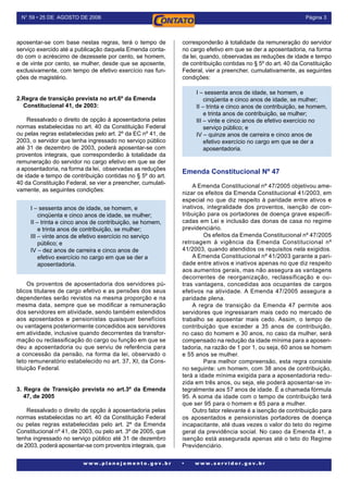 Página N° 59 • 25 DE AGOSTO DE 2006
w w w . p l a n e j a m e n t o . g o v . b r • w w w . s e r v i d o r . g o v . b r
aposentar-se com base nestas regras, terá o tempo de
serviço exercido até a publicação daquela Emenda conta-
do com o acréscimo de dezessete por cento, se homem,
e de vinte por cento, se mulher, desde que se aposente,
exclusivamente, com tempo de efetivo exercício nas fun-
ções de magistério.
2.Regra de transição prevista no art.6º da Emenda
Constitucional 41, de 2003:
Ressalvado o direito de opção à aposentadoria pelas
normas estabelecidas no art. 40 da Constituição Federal
ou pelas regras estabelecidas pelo art. 2º da EC nº 41, de
2003, o servidor que tenha ingressado no serviço público
até 31 de dezembro de 2003, poderá aposentar-se com
proventos integrais, que corresponderão à totalidade da
remuneração do servidor no cargo efetivo em que se der
a aposentadoria, na forma da lei, observadas as reduções
de idade e tempo de contribuição contidas no § 5º do art.
40 da Constituição Federal, se vier a preencher, cumulati-
vamente, as seguintes condições:
I – sessenta anos de idade, se homem, e
cinqüenta e cinco anos de idade, se mulher;
II – trinta e cinco anos de contribuição, se homem,
e trinta anos de contribuição, se mulher;
III – vinte anos de efetivo exercício no serviço
público; e
IV – dez anos de carreira e cinco anos de
efetivo exercício no cargo em que se der a
aposentadoria.
Os proventos de aposentadoria dos servidores pú-
blicos titulares de cargo efetivo e as pensões dos seus
dependentes serão revistos na mesma proporção e na
mesma data, sempre que se modificar a remuneração
dos servidores em atividade, sendo também estendidos
aos aposentados e pensionistas quaisquer benefícios
ou vantagens posteriormente concedidos aos servidores
em atividade, inclusive quando decorrentes da transfor-
mação ou reclassificação do cargo ou função em que se
deu a aposentadoria ou que serviu de referência para
a concessão da pensão, na forma da lei, observado o
teto remuneratório estabelecido no art. 37, XI, da Cons-
tituição Federal.
3. Regra de Transição prevista no art.3º da Emenda
47, de 2005
Ressalvado o direito de opção à aposentadoria pelas
normas estabelecidas no art. 40 da Constituição Federal
ou pelas regras estabelecidas pelo art. 2º da Emenda
Constitucional nº 41, de 2003, ou pelo art. 3º de 2005, que
tenha ingressado no serviço público até 31 de dezembro
de 2003, poderá aposentar-se com proventos integrais, que
Emenda Constitucional Nº 47
A Emenda Constitucional nº 47/2005 objetivou ame-
nizar os efeitos da Emenda Constitucional 41/2003, em
especial no que diz respeito à paridade entre ativos e
inativos, integralidade dos proventos, isenção de con-
tribuição para os portadores de doença grave especifi-
cadas em Lei e inclusão das donas de casa no regime
previdenciário.
	 Os efeitos da Emenda Constitucional nº 47/2005
retroagem à vigência da Emenda Constitucional nº
41/2003, quando atendidos os requisitos nela exigidos.
A Emenda Constitucional nº 41/2003 garante a pari-
dade entre ativos e inativos apenas no que diz respeito
aos aumentos gerais, mas não assegura as vantagens
decorrentes de reorganização, reclassificação e ou-
tras vantagens, concedidas aos ocupantes de cargos
efetivos na atividade. A Emenda 47/2005 assegura a
paridade plena.
A regra de transição da Emenda 47 permite aos
servidores que ingressaram mais cedo no mercado de
trabalho se aposentar mais cedo. Assim, o tempo de
contribuição que exceder a 35 anos de contribuição,
no caso do homem e 30 anos, no caso da mulher, será
compensado na redução da idade mínima para a aposen-
tadoria, na razão de 1 por 1, ou seja, 60 anos se homem
e 55 anos se mulher.
	 Para melhor compreensão, esta regra consiste
no seguinte: um homem, com 38 anos de contribuição,
terá a idade mínima exigida para a aposentadoria redu-
zida em três anos, ou seja, ele poderá aposentar-se in-
tegralmente aos 57 anos de idade. É a chamada fórmula
95. A soma da idade com o tempo de contribuição terá
que ser 95 para o homem e 85 para a mulher.
Outro fator relevante é a isenção de contribuição para
os aposentados e pensionistas portadores de doença
incapacitante, até duas vezes o valor do teto do regime
geral da previdência social. No caso da Emenda 41, a
isenção está assegurada apenas até o teto do Regime
Previdenciário.
I – sessenta anos de idade, se homem, e
cinqüenta e cinco anos de idade, se mulher;
II – trinta e cinco anos de contribuição, se homem,
e trinta anos de contribuição, se mulher;
III – vinte e cinco anos de efetivo exercício no
serviço público; e
IV – quinze anos de carreira e cinco anos de
efetivo exercício no cargo em que se der a
aposentadoria.
corresponderão à totalidade da remuneração do servidor
no cargo efetivo em que se der a aposentadoria, na forma
da lei, quando, observadas as reduções de idade e tempo
de contribuição contidas no § 5º do art. 40 da Constituição
Federal, vier a preencher, cumulativamente, as seguintes
condições:
 