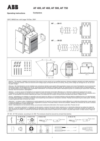 AF 400, AF 460, AF 580, AF 750
Operating instructions Contactors
AF . . . -30-11
13
21
22
14
A1 A2
1L2 3L2 5L3
2T1 4T2 6T3
43
31
32
44
A1
X5
A2
1L2 3L2 5L3
2T1 4T2 6T3
13
21
22
14
1L1 3L2 5L3
2T1 4T2 6T3
31 43
44
32
13 21
22
14
1L1 3L2 5L3
2T1 4T2 6T3
A2
A1
13 21
22
14
1
2
3
X5
Pos. 4 Pos. 3
Pos. 2
Pos. 1
Pos. 5
30°
30°
Pos 1 ± 30°
Warning ! The operation, installation and servicing of this product must be carried out by a qualified electrician, following installation standards and safety regulations.
Before operating the contactor, make sure that the control voltage supply corresponds with the coil marking. Wrong control voltage can damage the coil. Do not touch
live parts. Danger !
Warnung ! Die Inbetriebnahme und die Installation des vorhandenen Gerätes sowie jegliche Wartungsarbeiten müssen durch einen Fachelektriker, der die anerkannten
technischen Regeln, die Montagenormen und die Sicherheitsvorschriften beachtet, durchgefürt werden. V
or Inbetriebnahme der Schüttze prüfen ob Steuerspannung
am Verwendungsort mit den aufgedruckten Spulendaten übereinstimmt. Der Anschluss einer anderen Steuerspannung kann zur Zerstörung der Spule führen. Spannung
führende Teile nicht berühren. Lebensgefahr !
Attention ! La mise en œuvre et l'installation de cet appareil et toute intervention doivent être affectuées par un électricien professionnel appliquant les normes
d'installation et les règlements de sécurité. Avant la mise en marche des contacteurs, vérifier que la tension du circuit de contrôle correspond bien aux indications de la
bobine. Le raccordement d'une tension différente peut mener à une destruction de la bobine, Ne pas toucher les pièces sous tension. Danger de mort!
Varning ! Igångsättning och installation av apparaten samt alla ingrepp bör utföras av en kompetent elektriker enligt alla gällande installationsnormer och säkerhetsregler.
Kontrollera före installation av kontaktorn att aktuell manöverspänning överensstämmer med spolens märkdata. Felaktig manöverspänning kan skada spolen. Beröring
av spänningsförande delar är förenat med livsfara.
Attenzione ! La messa in opera, l'installazione di questo apparecchio ed ogni tipo di intervento devono essere effettuati da un elettricista professionista il quale applichi
le regole del mestiere, le norme di installazioneed i regolamenti di sicuezza. Prima della messa in servizio del contattore, verificare che la tensione del circuito di comando
corrisponda esattamente a quella indicata sulla
bobina. L'alimentazione con una tensione diversa, puo provocare la distruzione della bobina. Non toccare le parti attive. Pericolo de vita !
Atención ! La puesta en aplicación, la instalación de este aparato y cualquier intervención deben realizarse por un electricista profesional que aplique las reglas del
oficio las normas de instalaciones y la reglamentación de seguridad. Antes de la puesta en servicio del contactor, comprobar si coinciden la tensión de mando con los
datos impresos en la bobina. La conexión de otra tensión de mando puede producir la destruccion de la bobina. Las partes bajo tensión no deben tocarse. Peligro de
muerte !
A1
A2
M 3,5
1 Nm
ø 5 Pozidriv N° 2
2 x 1 ................... 2,5 mm
2 x 0,75 ............. 2,5 mm
2
2
/ > 3,5 mm, L < 8 mm
L
/
AF 580, AF 750
Max.50mm
Max. 52mm
M10
45 Nm - 443 lb.in
AF 580, AF 750
40 Nm - 354 lb.in
AF 400, AF 460
AF 400, AF 460
Max. 45mm Max.47mm
M12
1SFC 380023-en, ed.6 page 1/6 Dec. 2001
AF . . . -30-22
A2
A1
1
2
3
X5
X5
AF 400 - AF 750 contactor, according to UL 508: The enclosure should be secured by at least three latches.
1
 