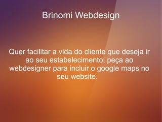 Brinomi Webdesign


   Google Maps, este é um item
  indispensável aos websites de
estabelecimentos comerciais, e de
      prestação de serviços.
 