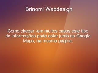 Brinomi Webdesign


 Horário de atuação – não se esqueça
desta informação, no meu caso eu não
deixo preenchido, porque muitas vezes
 respondemos a contatos nos finais de
               semana.
 
