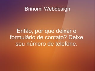 Brinomi Webdesign


dependendo do seu negócio de
 atuação, a garantia de venda é
     quando você consegue
conversar ao fone com o cliente.
 