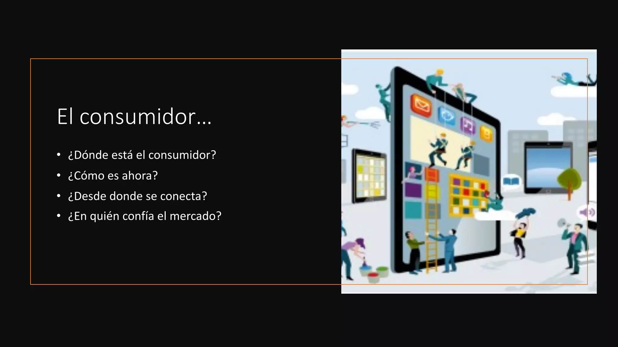 El consumidor…
• ¿Dónde está el consumidor?
• ¿Cómo es ahora?
• ¿Desde donde se conecta?
• ¿En quién confía el mercado?