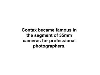Contax became famous in
  the segment of 35mm
cameras for professional
     photographers.
 