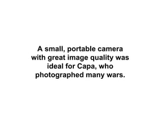 A small, portable camera
with great image quality was
     ideal for Capa, who
 photographed many wars.
 