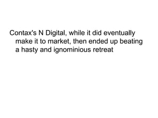 Contax's N Digital, while it did eventually
 make it to market, then ended up beating
 a hasty and ignominious retreat
 