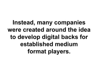 Instead, many companies
were created around the idea
 to develop digital backs for
     established medium
       format players.
 