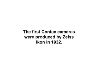 The first Contax cameras
were produced by Zeiss
       Ikon in 1932.
 