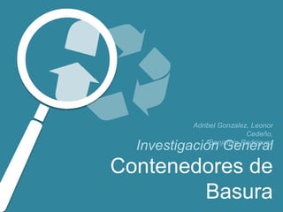 Contenedores
de Basura
Investigación General
Adribel Gonzalez, Leonor Cedeño,
Benjamín Rodríguez
 