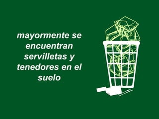 mayormente se
encuentran
servilletas y
tenedores en el
suelo
 