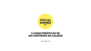 5 CARACTERÍSTICAS DE
UN CONTENIDO DE CALIDAD
@socialmood
 