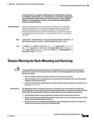 Appendix A      Safety Considerations and Translated Safety Warnings
                                                                                                  Chassis Warning for Rack-Mounting and Servicing




Chassis Warning for Rack-Mounting and Servicing

              Warning     To prevent bodily injury when mounting or servicing this unit in a rack, you must take special
                          precautions to ensure that the system remains stable. The following guidelines are provided to
                          ensure your safety:

                            •   This unit should be mounted at the bottom of the rack if it is the only unit in the rack.
                            •   When mounting this unit in a partially filled rack, load the rack from the bottom to the top with the heaviest
                                component at the bottom of the rack.
                            •   If the rack is provided with stabilizing devices, install the stabilizers before mounting or servicing the unit in
                                the rack. Statement 1006

   Waarschuwing           Om lichamelijk letsel te voorkomen wanneer u dit toestel in een rek monteert of het daar een
                          servicebeurt geeft, moet u speciale voorzorgsmaatregelen nemen om ervoor te zorgen dat het toestel
                          stabiel blijft. De onderstaande richtlijnen worden verstrekt om uw veiligheid te verzekeren:

                            •   Dit toestel dient onderaan in het rek gemonteerd te worden als het toestel het enige in het rek is.
                            •   Wanneer u dit toestel in een gedeeltelijk gevuld rek monteert, dient u het rek van onderen naar boven te laden
                                met het zwaarste onderdeel onderaan in het rek.
                            •   Als het rek voorzien is van stabiliseringshulpmiddelen, dient u de stabilisatoren te monteren voordat u het
                                toestel in het rek monteert of het daar een servicebeurt geeft.




                                                                                      Cisco Wireless LAN Controller Configuration Guide
 Ol-9141-03                                                                                                                                  A-9
 