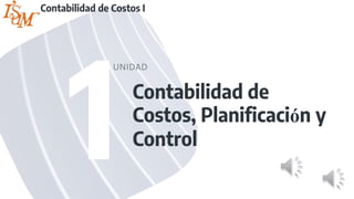 Contabilidad de
Costos, Planificación y
Control
UNIDAD
Contabilidad de Costos I
 