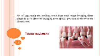 TOOTH MOVEMENT
• Act of separating the involved teeth from each other, bringing them
closer to each other or changing their spatial position in one or more
dimensions.
24
 