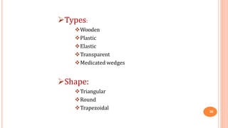 Types:
Wooden
Plastic
Elastic
Transparent
Medicated wedges
Shape:
Triangular
Round
Trapezoidal
30
 