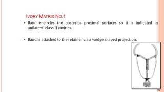 76
IVORY MATRIX NO.1
proximal surfaces so it is indicated in• Band encircles the posterior
unilateral class II cavities.
• Band is attached to the retainer via a wedge shaped projection.
41
 