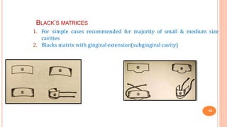 BLACK’S MATRICES
43
1. For simple cases recommended for majority of small & medium size
cavities
2. Blacks matrix with gingival extension(subgingival cavity)
 