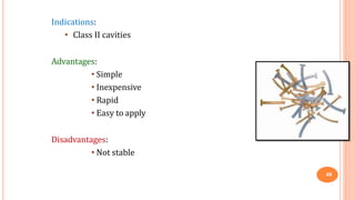 Indications:
• Class II cavities
Advantages:
• Simple
• Inexpensive
• Rapid
• Easy to apply
Disadvantages:
• Not stable
49
 