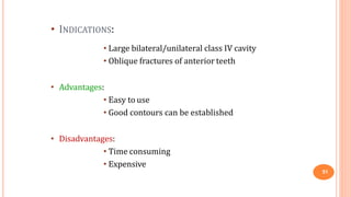 • INDICATIONS:
51
• Large bilateral/unilateral class IV cavity
• Oblique fractures of anterior teeth
• Advantages:
• Easy to use
• Good contours can be established
• Disadvantages:
• Time consuming
• Expensive
 