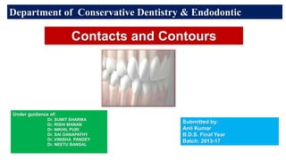 1
Department of Conservative Dentistry & Endodontic
Under guidance of:
Dr. SUMIT SHARMA
Dr. RISHI MANAN
Dr. NIKHIL PURI
Dr. SAI GANAPATHY
Dr. VINISHA PANDEY
Dr. NEETU BANSAL
Submitted by:
Anil Kumar
B.D.S. Final Year
Batch: 2013-17
Contacts and Contours
 