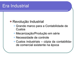 Era Industrial Revolução Industrial Grande marco para a Contabilidade de Custos Mecanização/Produção em série Necessidade de controle Custos industriais – cópia da contabilida-de comercial existente na época 